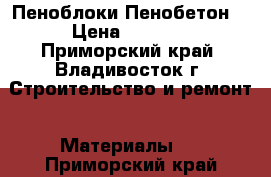 Пеноблоки Пенобетон  › Цена ­ 1 000 - Приморский край, Владивосток г. Строительство и ремонт » Материалы   . Приморский край